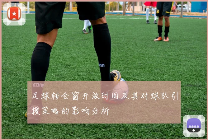 足球转会窗开放时间及其对球队引援策略的影响分析