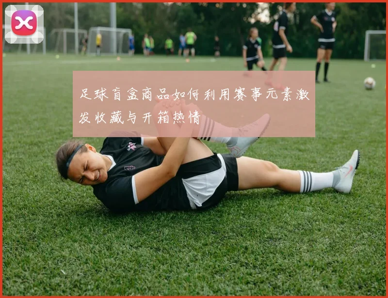 足球盲盒商品如何利用赛事元素激发收藏与开箱热情